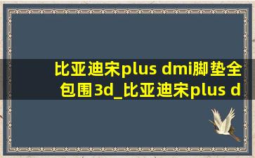 比亚迪宋plus dmi脚垫全包围3d_比亚迪宋plus dmi脚垫全包